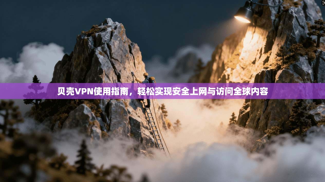 贝壳VPN使用指南，轻松实现安全上网与访问全球内容