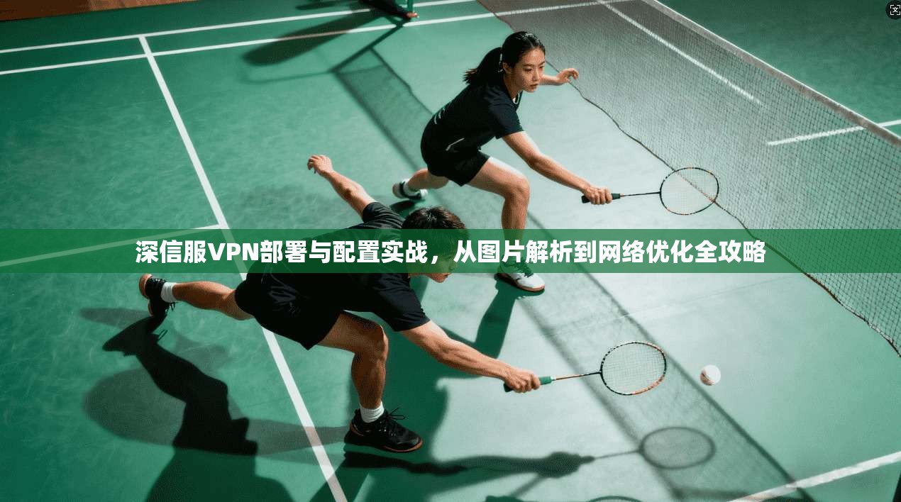 深信服VPN部署与配置实战，从图片解析到网络优化全攻略
