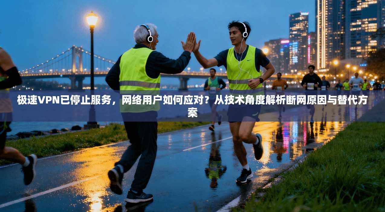极速VPN已停止服务，网络用户如何应对？从技术角度解析断网原因与替代方案