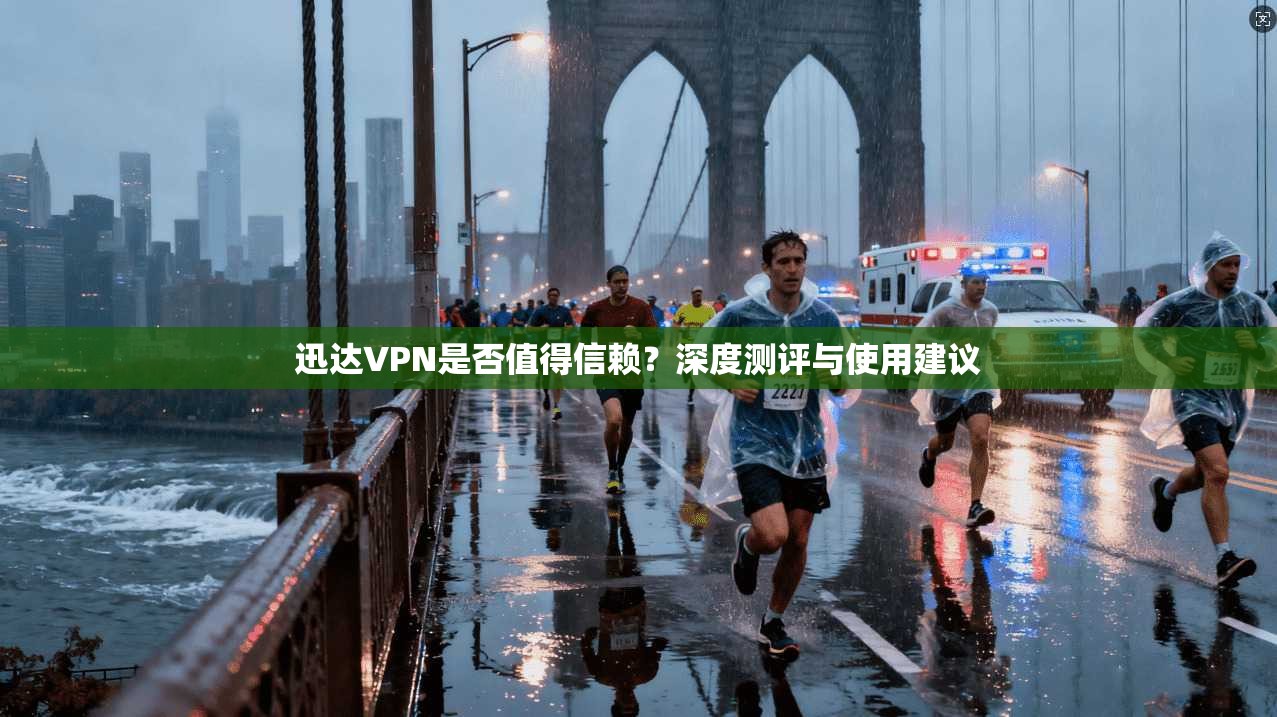迅达VPN是否值得信赖？深度测评与使用建议