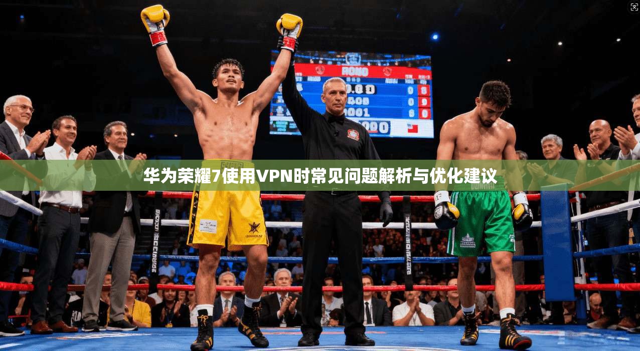 华为荣耀7使用VPN时常见问题解析与优化建议