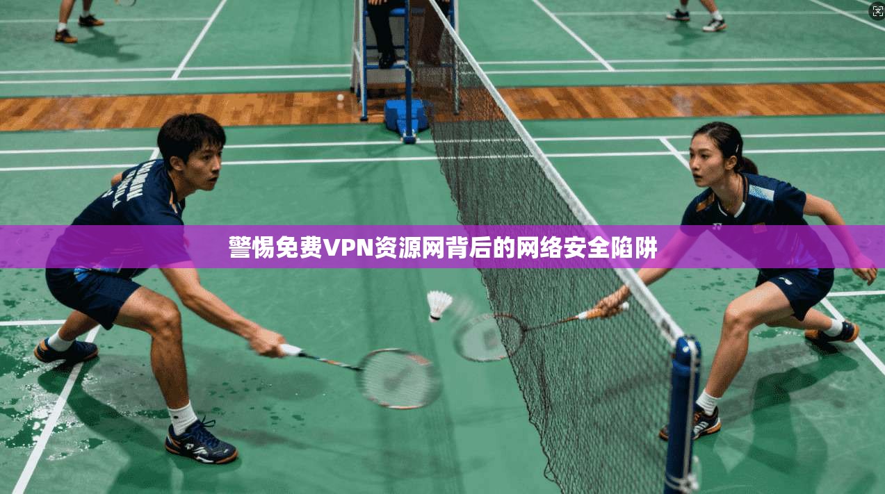 警惕免费VPN资源网背后的网络安全陷阱 警惕免费VPN资源网背后的网络安全陷阱