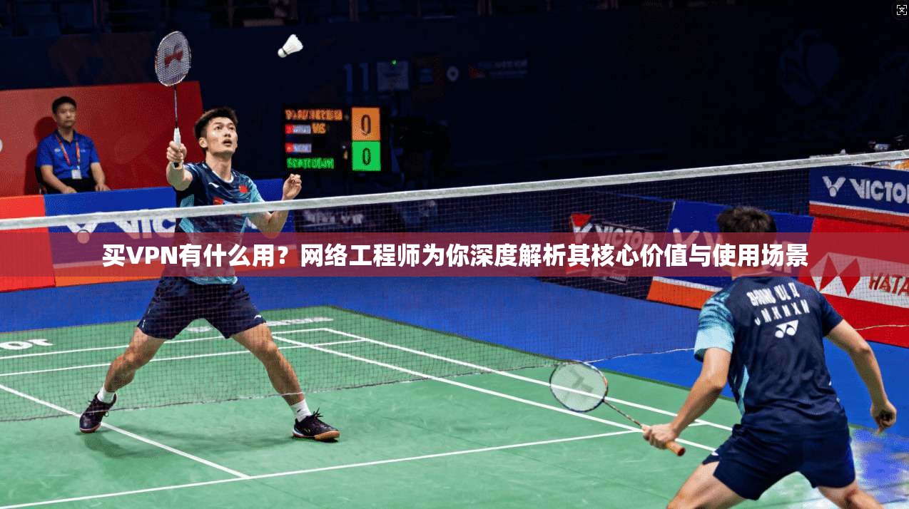 买VPN有什么用?网络工程师为你深度解析其核心价值与使用场景 买VPN有什么用?网络工程师为你深度解析其核心价值与使用场景