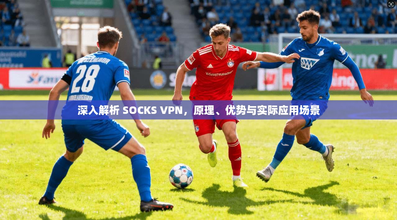 深入解析 SOCKS VPN，原理、优势与实际应用场景