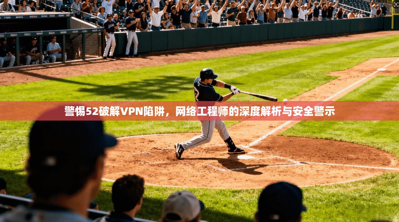警惕52破解VPN陷阱，网络工程师的深度解析与安全警示