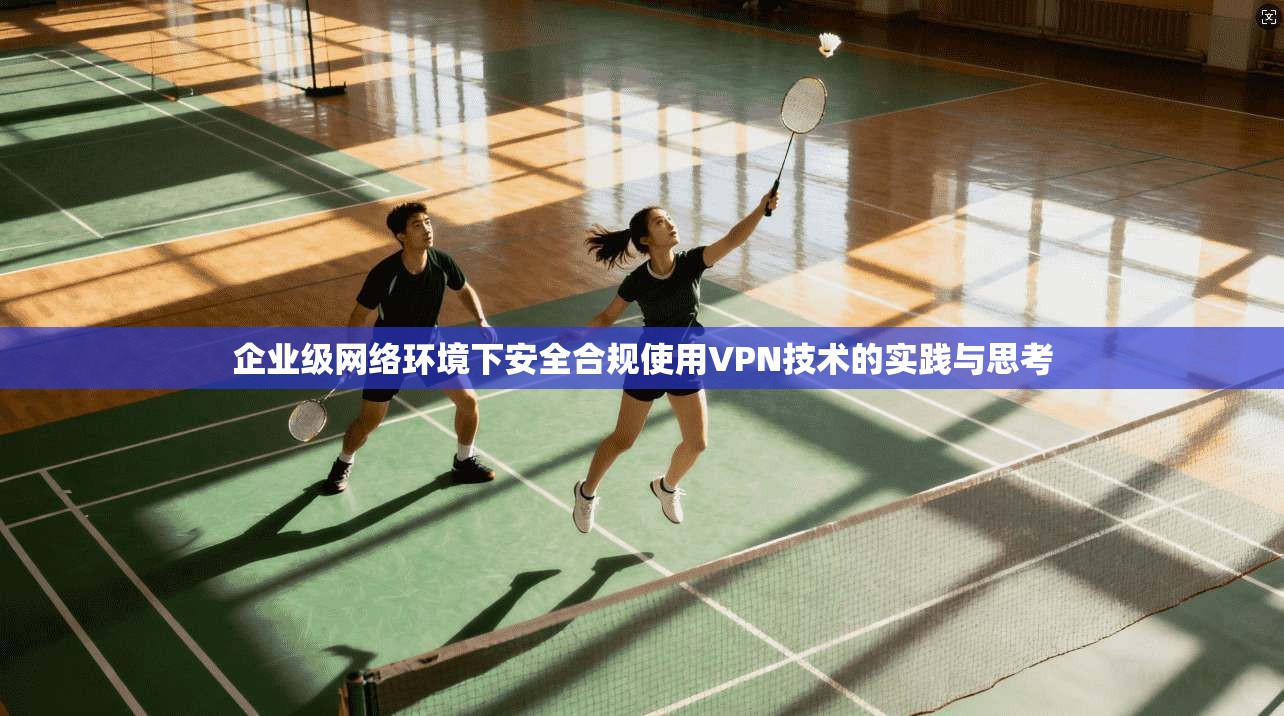 企业级网络环境下安全合规使用VPN技术的实践与思考 企业级网络环境下安全合规使用VPN技术的实践与思考