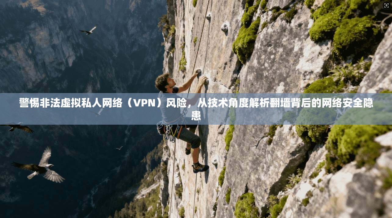 警惕非法虚拟私人网络（VPN）风险，从技术角度解析翻墙背后的网络安全隐患