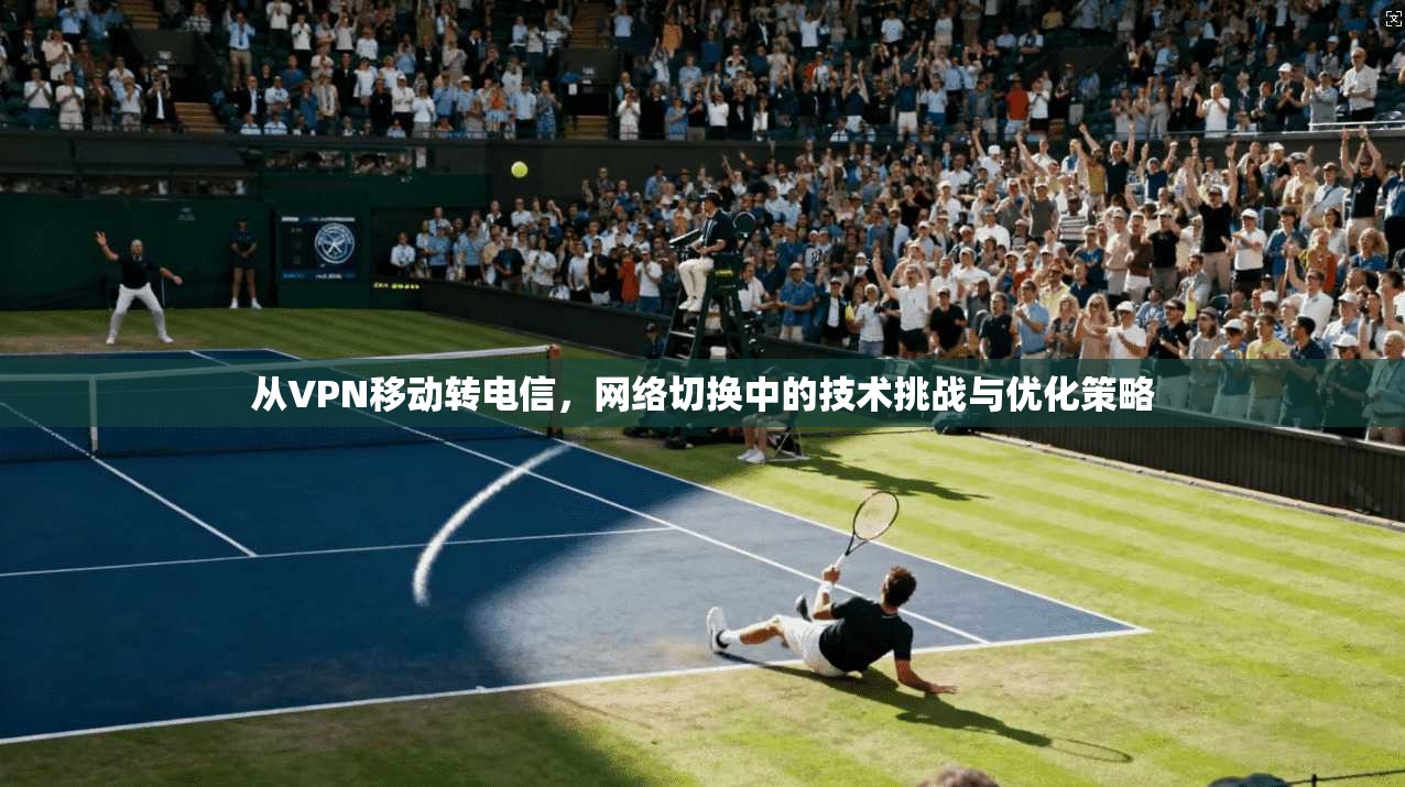 从VPN移动转电信,网络切换中的技术挑战与优化策略 从VPN移动转电信,网络切换中的技术挑战与优化策略