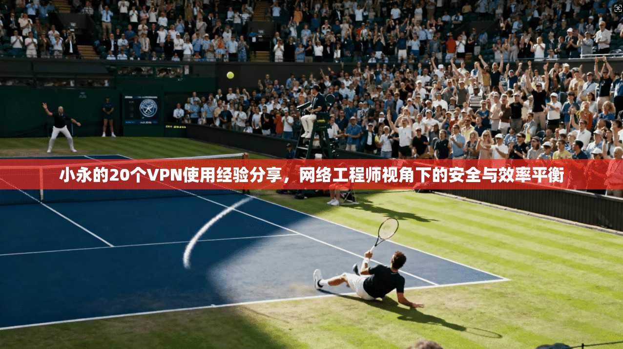 小永的20个VPN使用经验分享，网络工程师视角下的安全与效率平衡