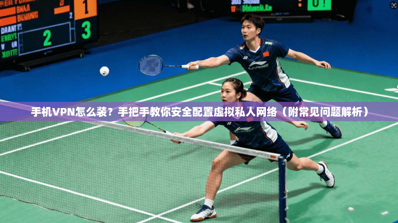 手机VPN怎么装？手把手教你安全配置虚拟私人网络（附常见问题解析）