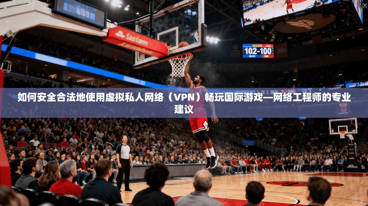 如何安全合法地使用虚拟私人网络（VPN）畅玩国际游戏—网络工程师的专业建议