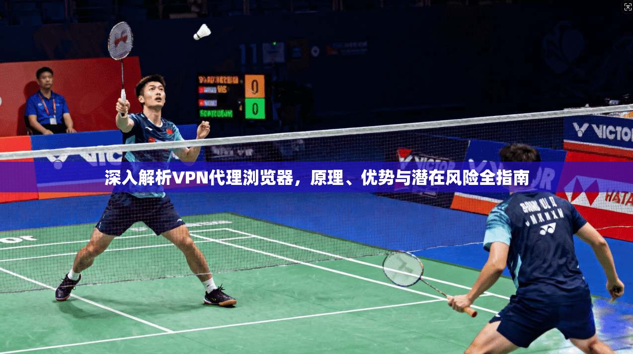 深入解析VPN代理浏览器,原理、优势与潜在风险全指南 深入解析VPN代理浏览器,原理、优势与潜在风险全指南