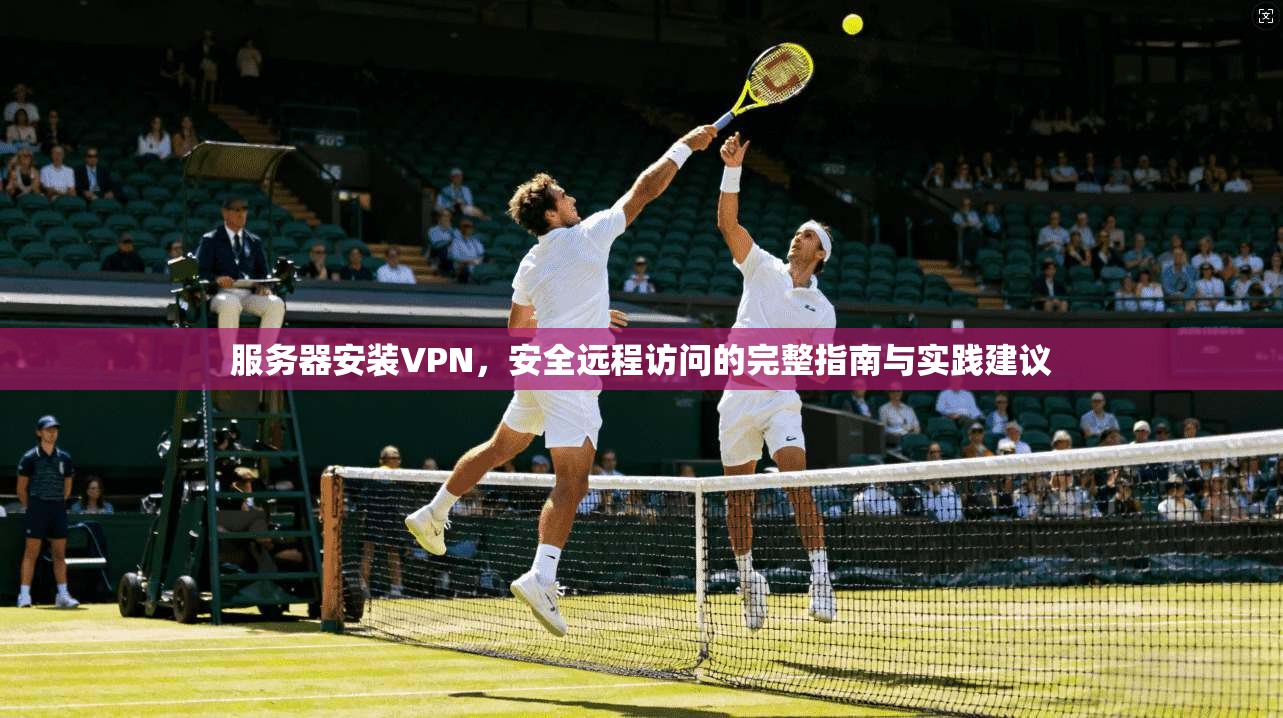 服务器安装VPN,安全远程访问的完整指南与实践建议 服务器安装VPN,安全远程访问的完整指南与实践建议