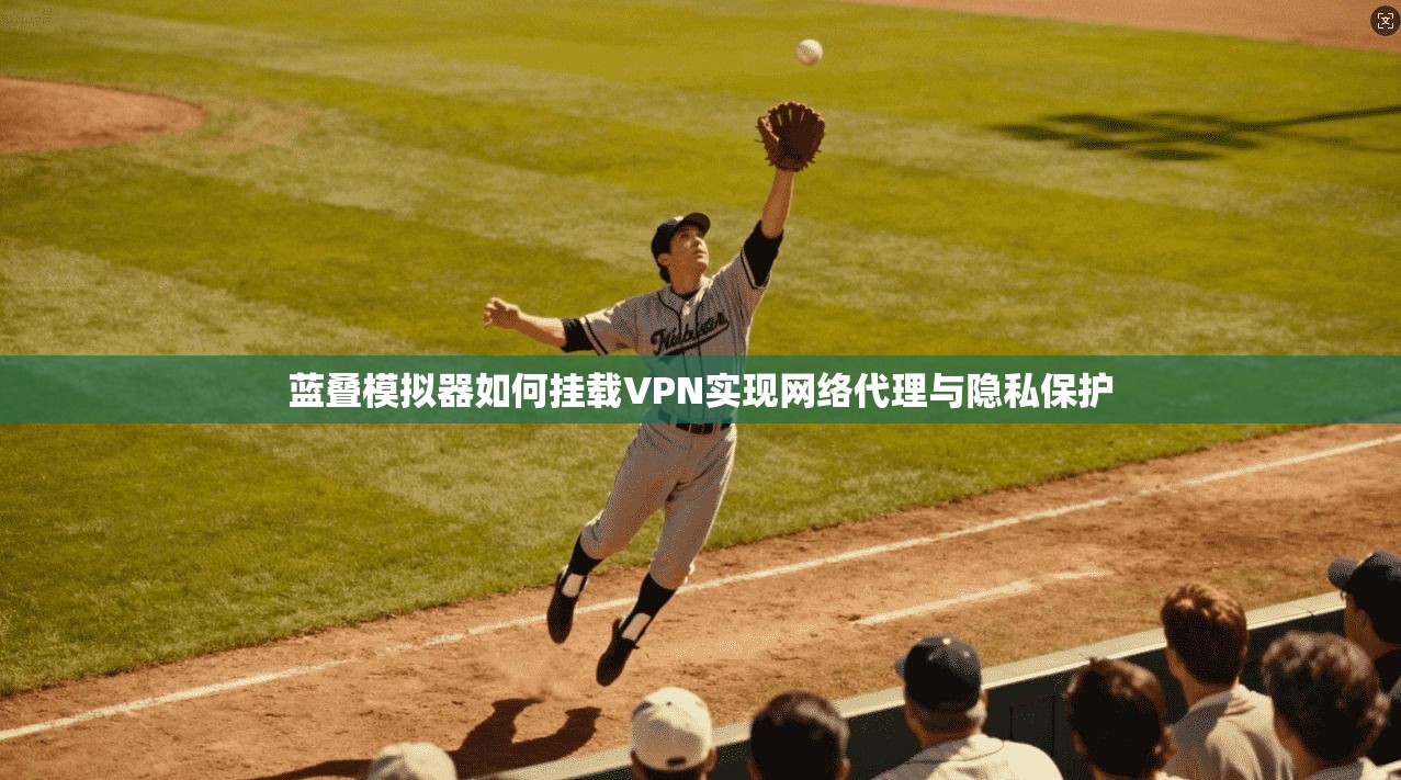蓝叠模拟器如何挂载VPN实现网络代理与隐私保护 蓝叠模拟器如何挂载VPN实现网络代理与隐私保护