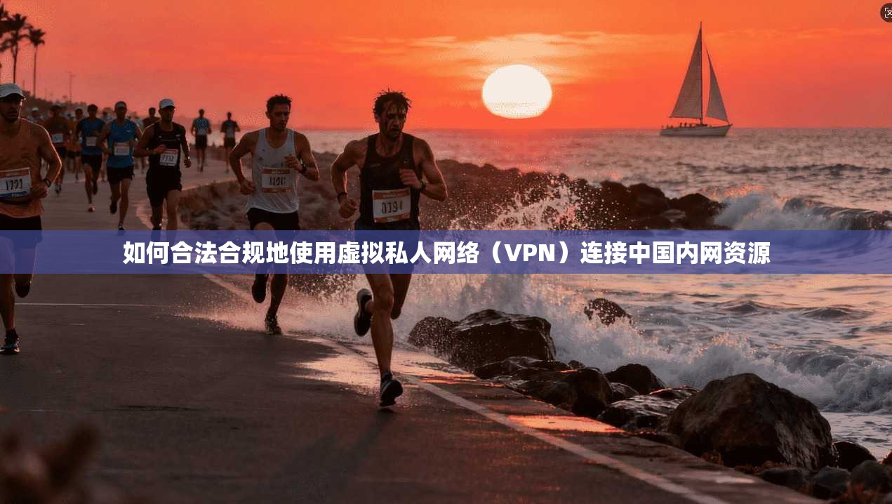 如何合法合规地使用虚拟私人网络（VPN）连接中国内网资源