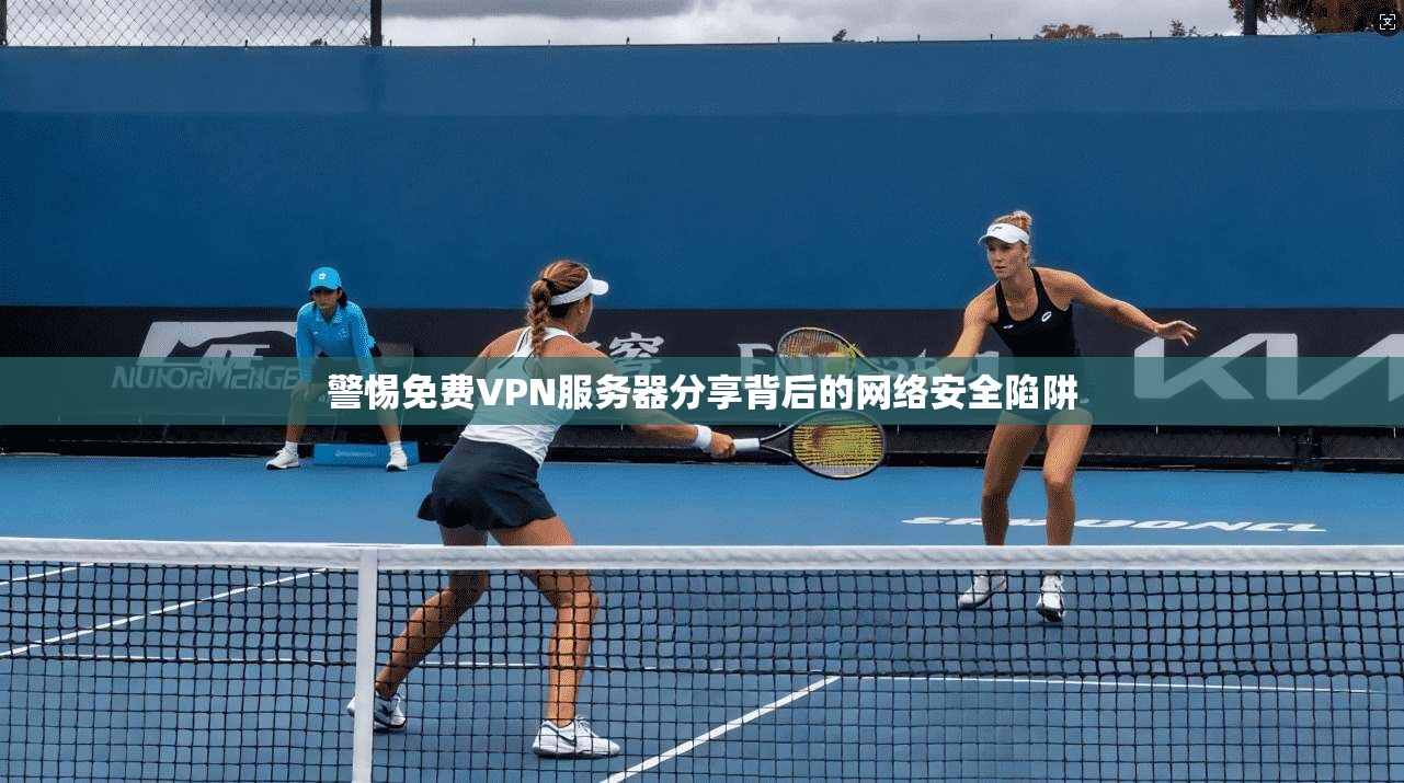 警惕免费VPN服务器分享背后的网络安全陷阱