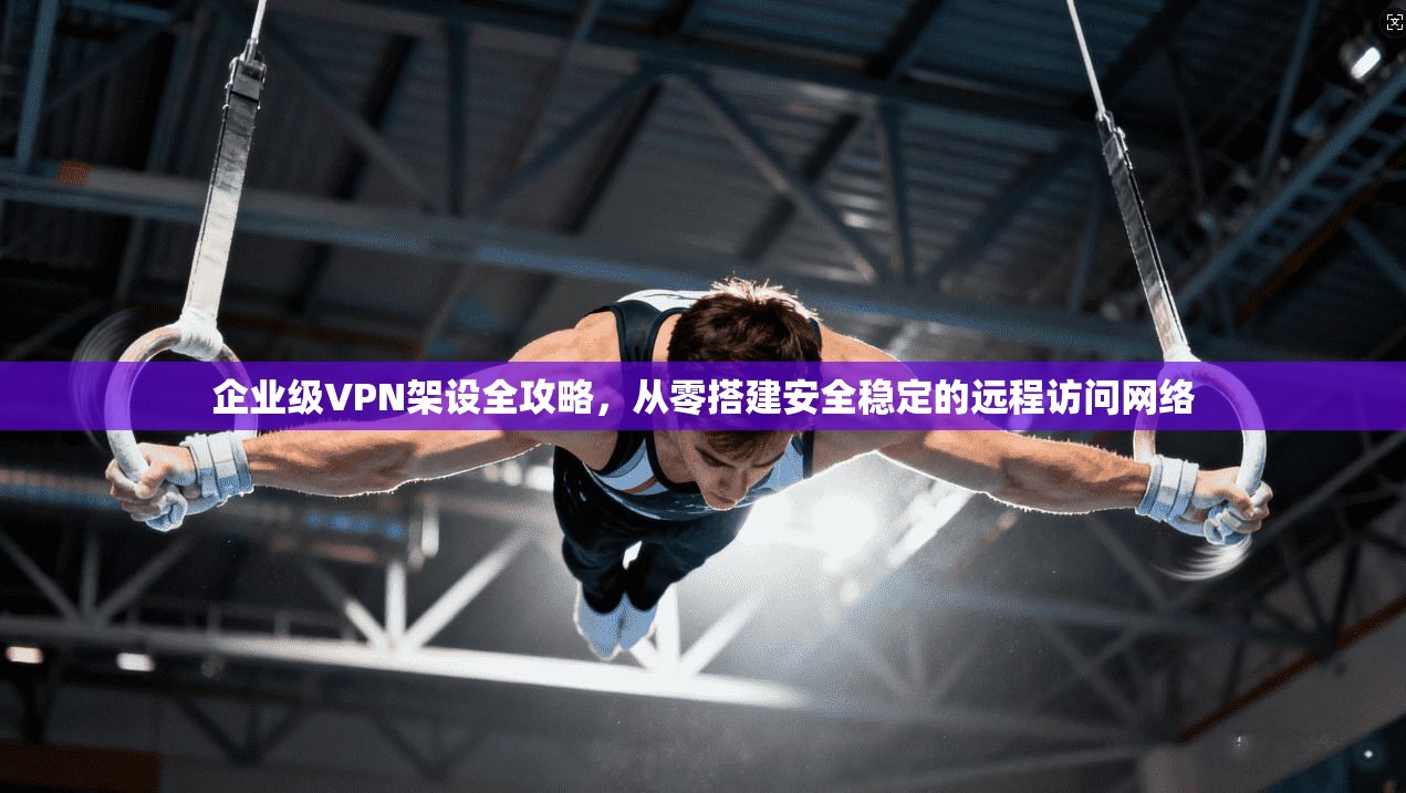 企业级VPN架设全攻略,从零搭建安全稳定的远程访问网络 企业级VPN架设全攻略,从零搭建安全稳定的远程访问网络