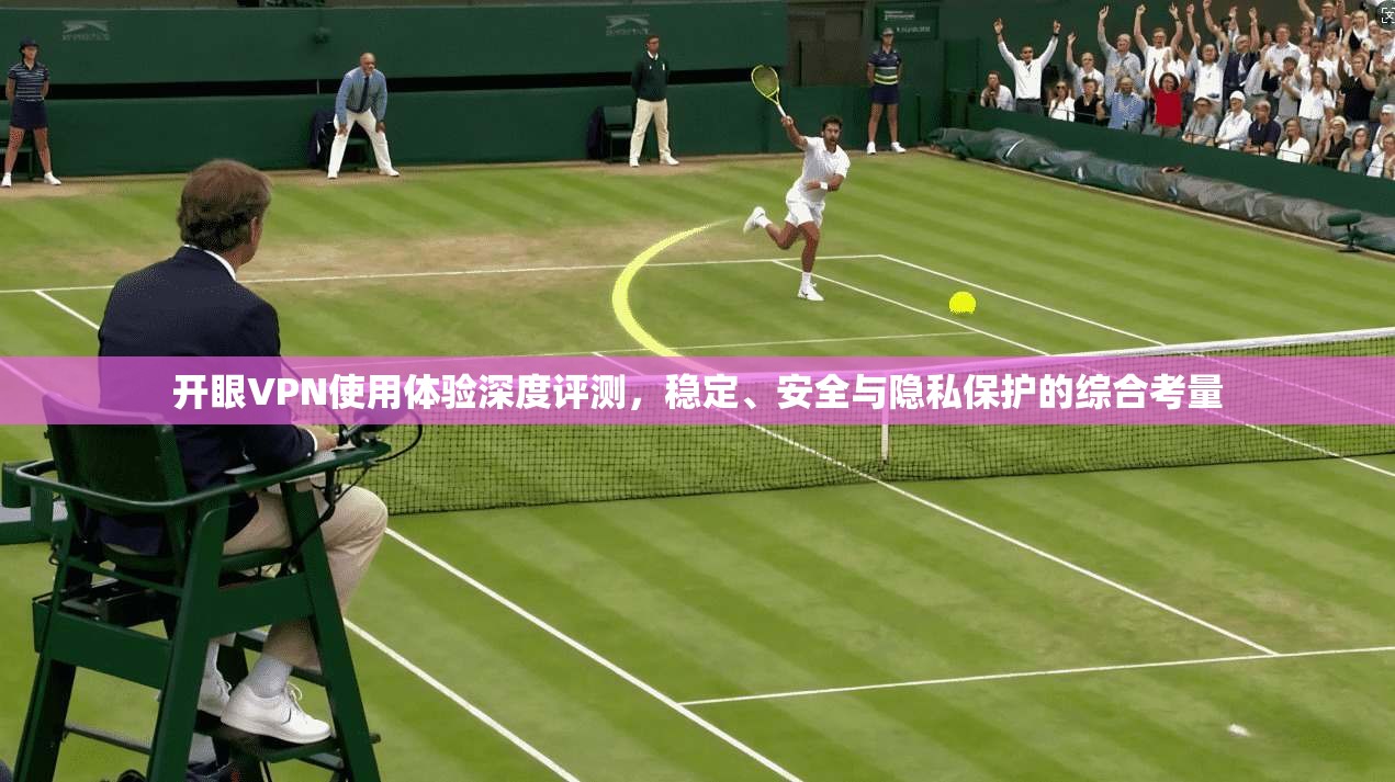 开眼VPN使用体验深度评测,稳定、安全与隐私保护的综合考量 开眼VPN使用体验深度评测,稳定、安全与隐私保护的综合考量