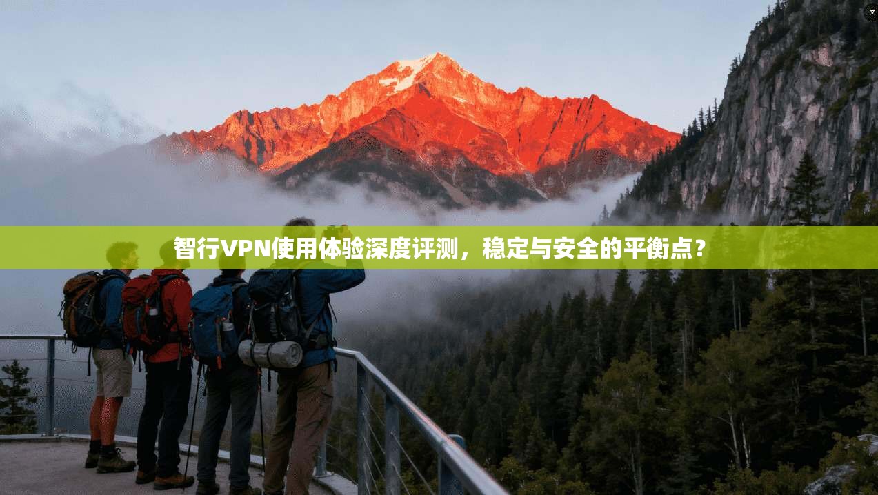 智行VPN使用体验深度评测，稳定与安全的平衡点？