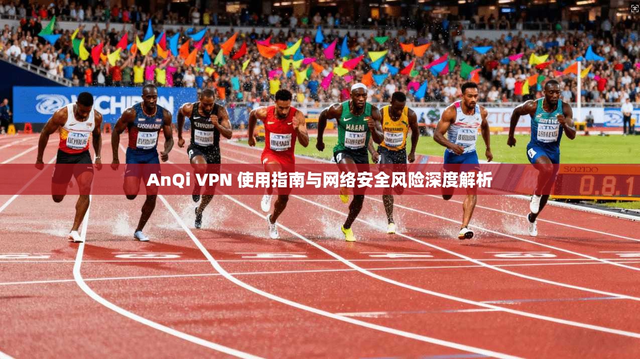 AnQi VPN 使用指南与网络安全风险深度解析