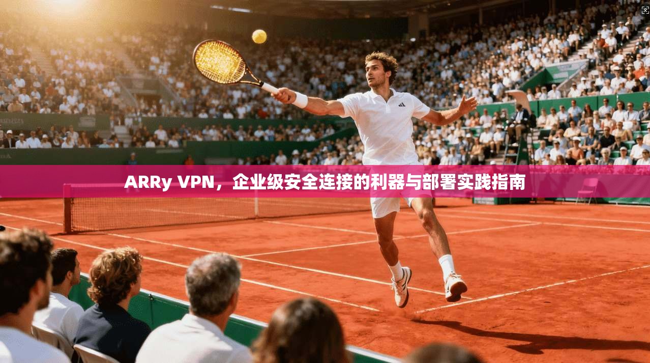 ARRy VPN，企业级安全连接的利器与部署实践指南