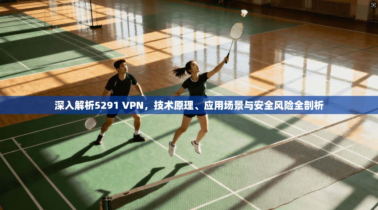 深入解析5291 VPN,技术原理、应用场景与安全风险全剖析 深入解析5291 VPN,技术原理、应用场景与安全风险全剖析