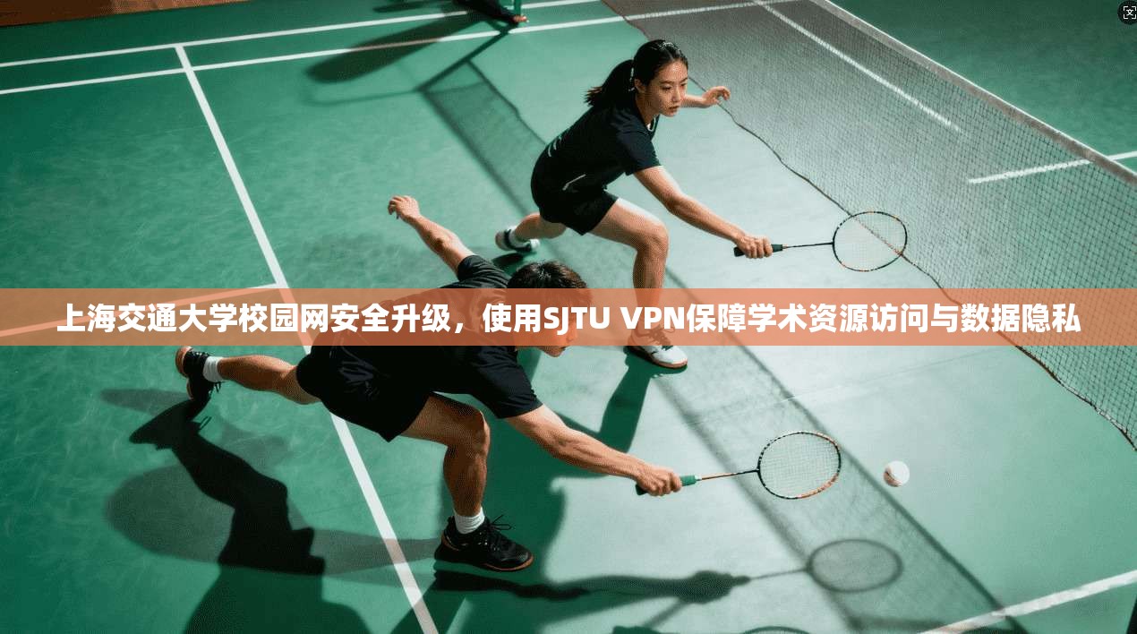上海交通大学校园网安全升级,使用SJTU VPN保障学术资源访问与数据隐私 上海交通大学校园网安全升级,使用SJTU VPN保障学术资源访问与数据隐私