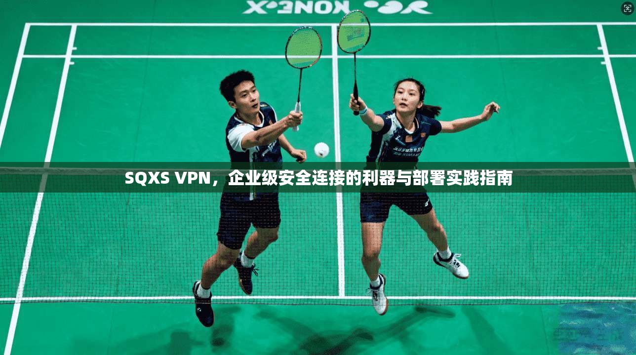 SQXS VPN,企业级安全连接的利器与部署实践指南 SQXS VPN,企业级安全连接的利器与部署实践指南