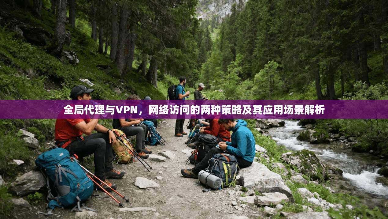 全局代理与VPN，网络访问的两种策略及其应用场景解析