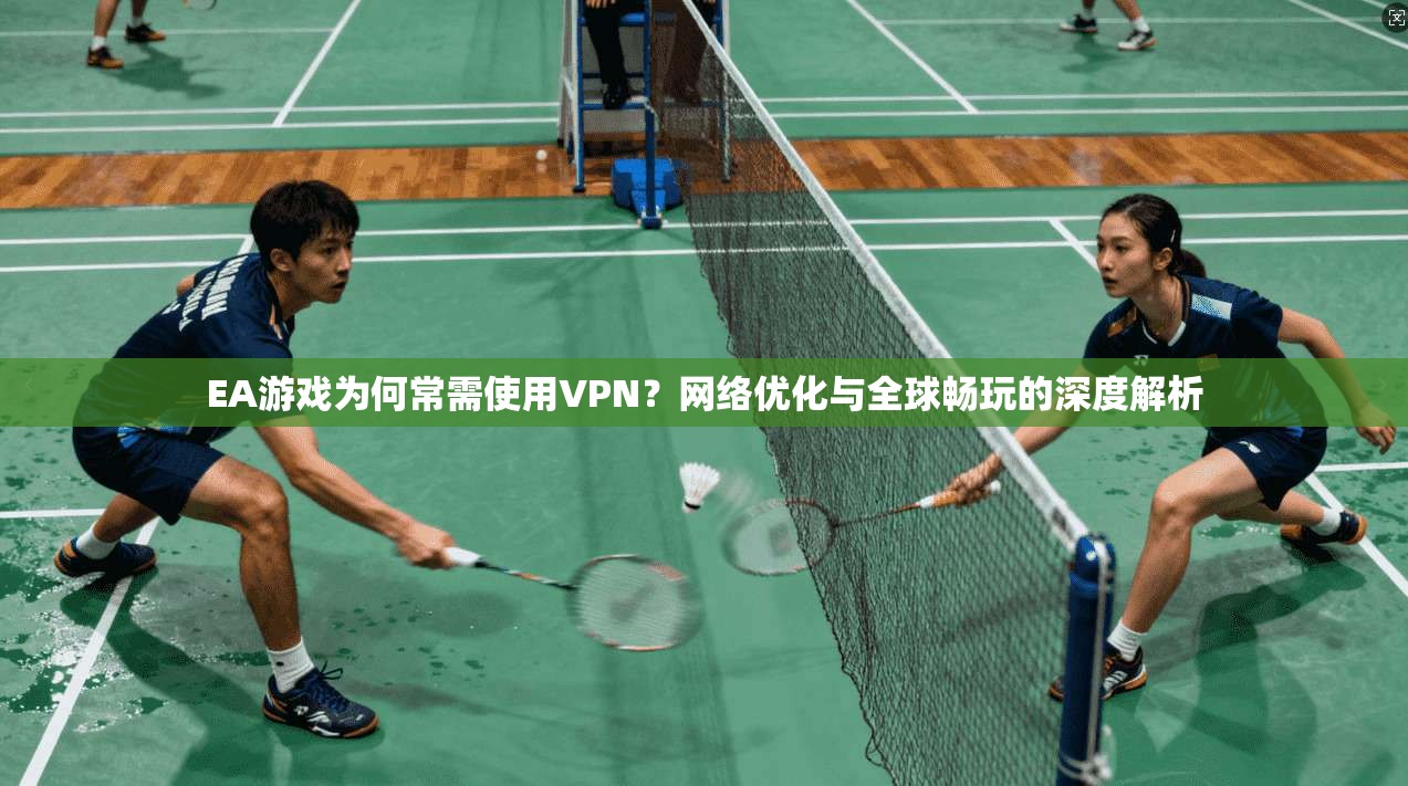 EA游戏为何常需使用VPN?网络优化与全球畅玩的深度解析
