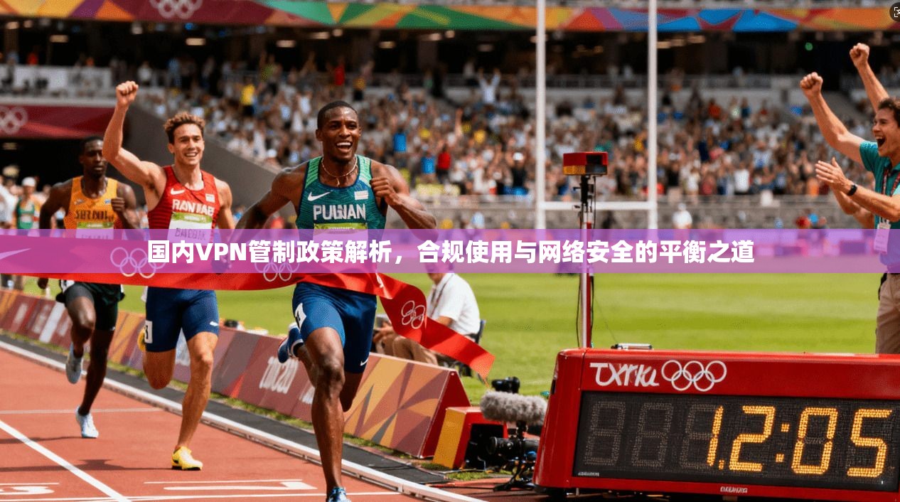 国内VPN管制政策解析，合规使用与网络安全的平衡之道