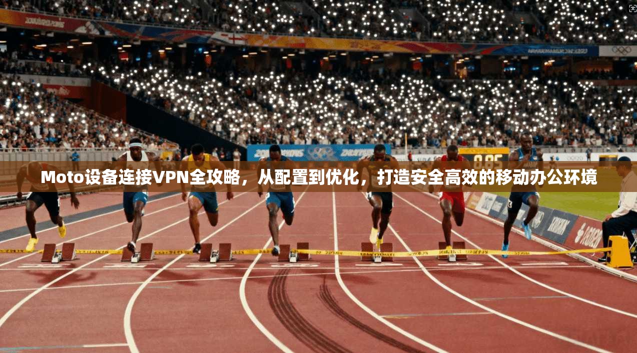 Moto设备连接VPN全攻略，从配置到优化，打造安全高效的移动办公环境