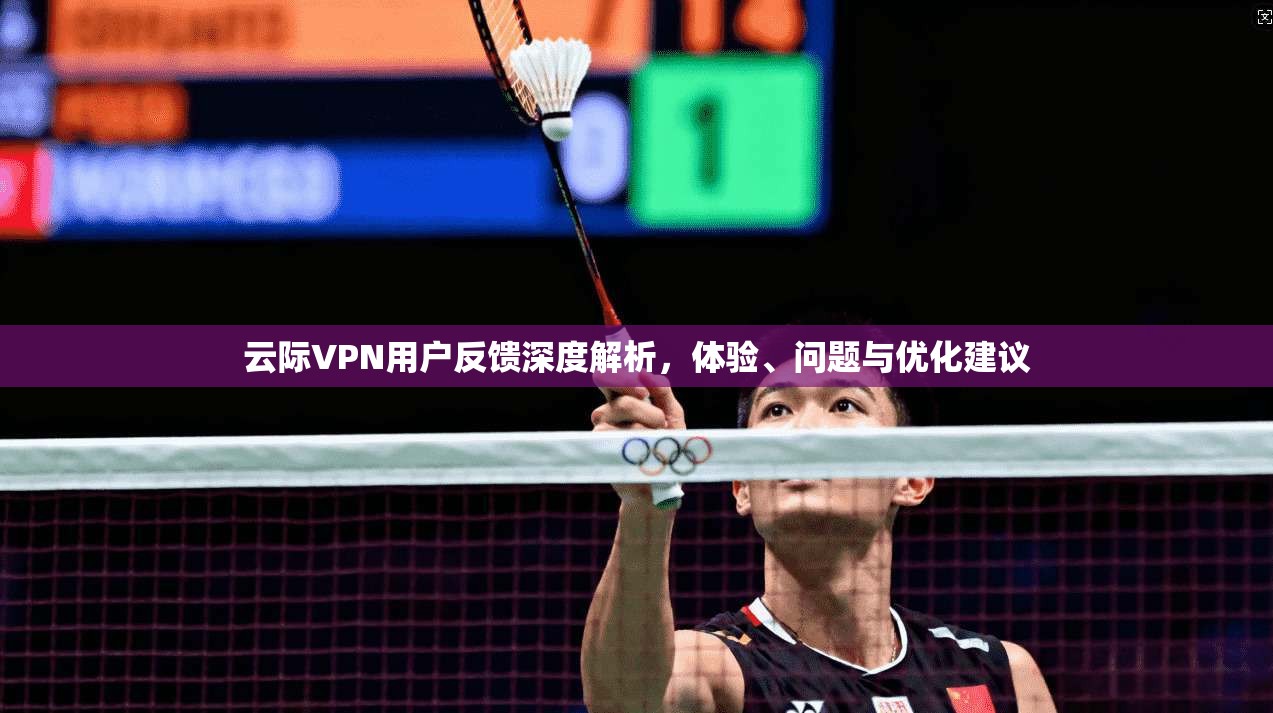 云际VPN用户反馈深度解析，体验、问题与优化建议