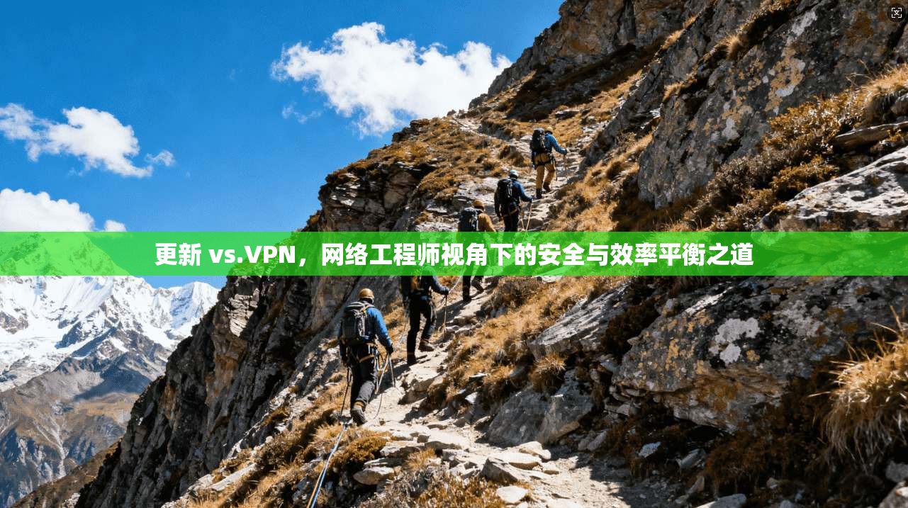 更新 vs.VPN，网络工程师视角下的安全与效率平衡之道