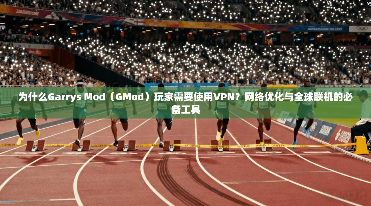 为什么Garrys Mod(GMod)玩家需要使用VPN?网络优化与全球联机的必备工具