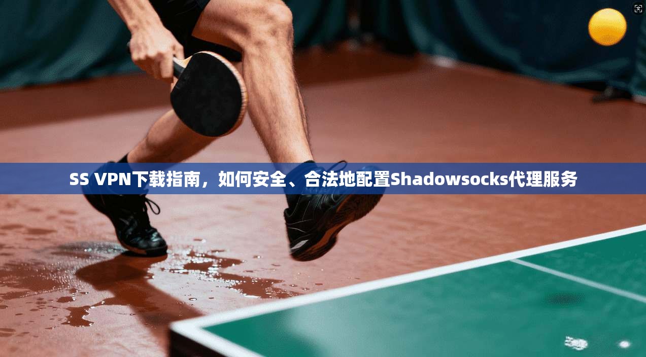 SS VPN下载指南,如何安全、合法地配置Shadowsocks代理服务