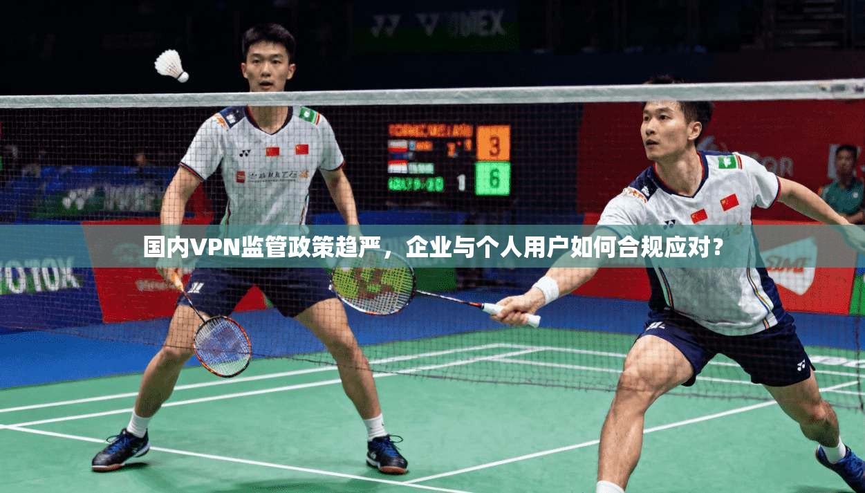 国内VPN监管政策趋严，企业与个人用户如何合规应对？
