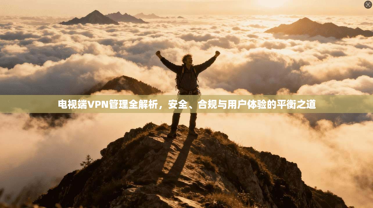 电视端VPN管理全解析,安全、合规与用户体验的平衡之道