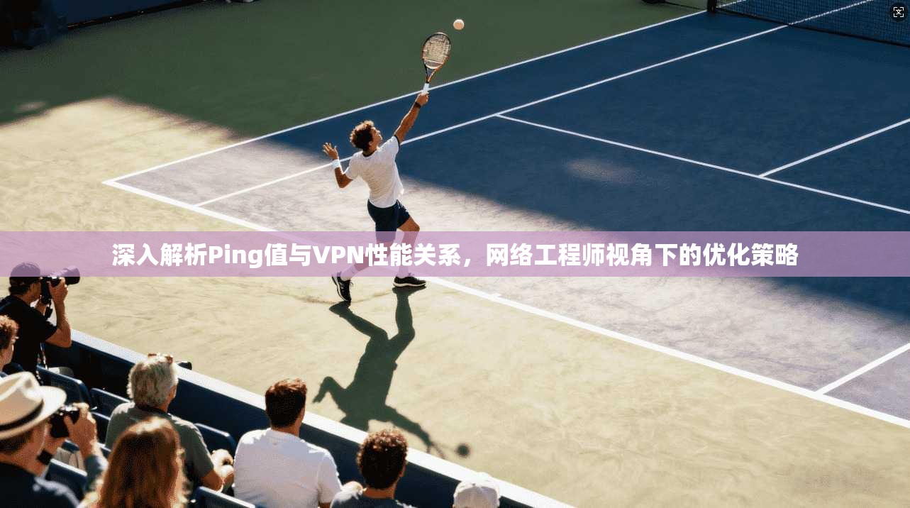 深入解析Ping值与VPN性能关系,网络工程师视角下的优化策略