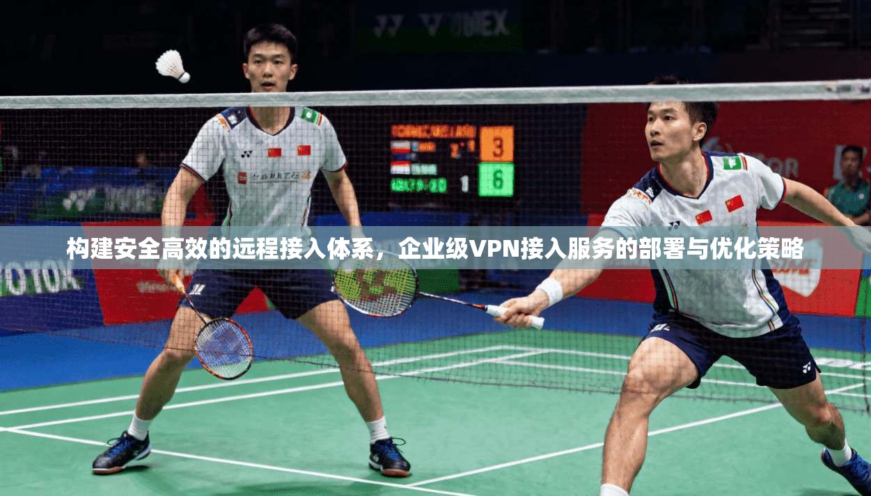 构建安全高效的远程接入体系，企业级VPN接入服务的部署与优化策略