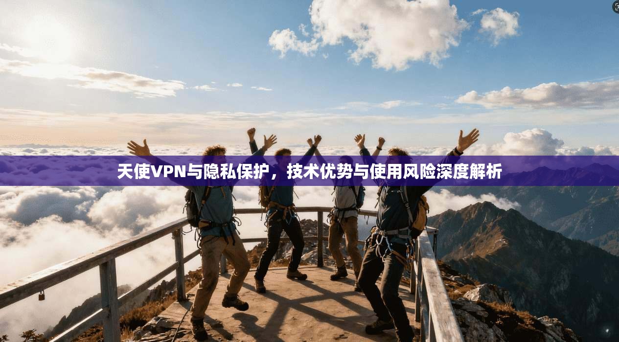天使VPN与隐私保护，技术优势与使用风险深度解析