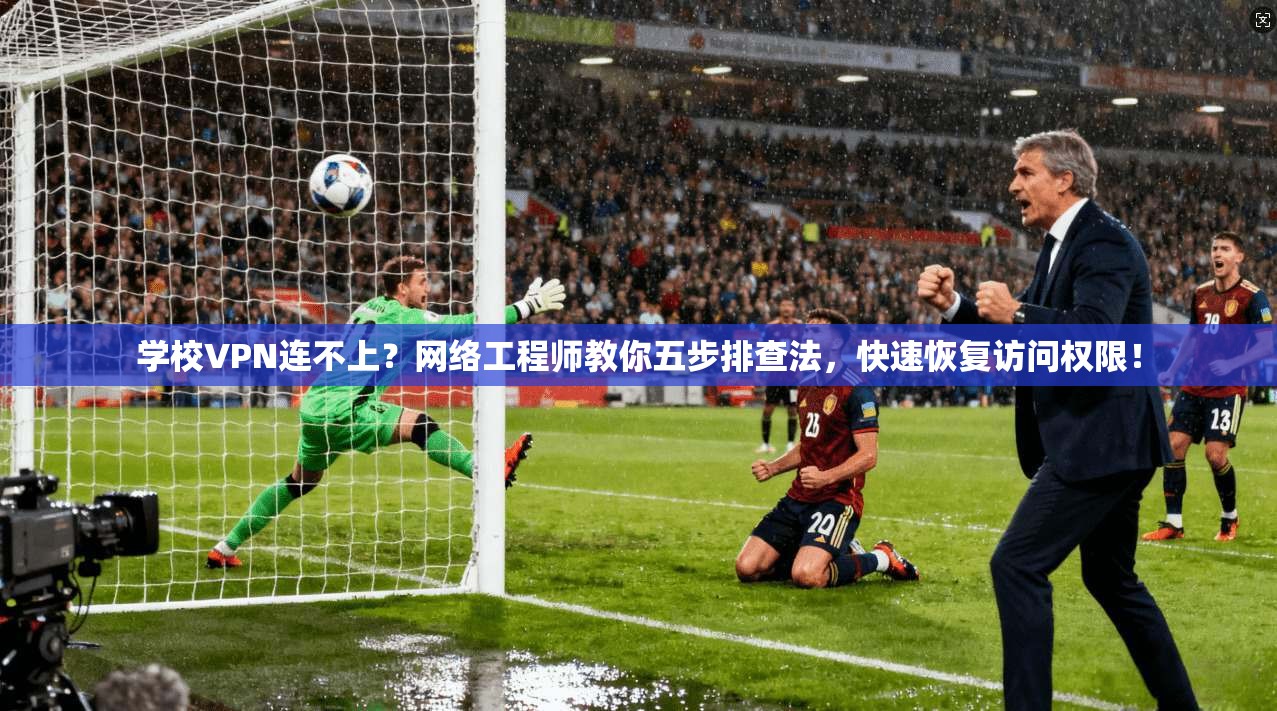 学校VPN连不上？网络工程师教你五步排查法，快速恢复访问权限！