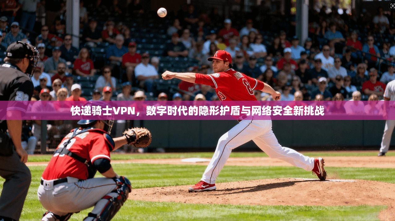 快递骑士VPN，数字时代的隐形护盾与网络安全新挑战