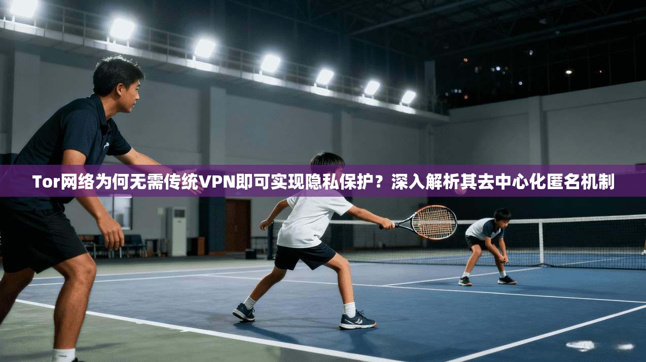 Tor网络为何无需传统VPN即可实现隐私保护?深入解析其去中心化匿名机制