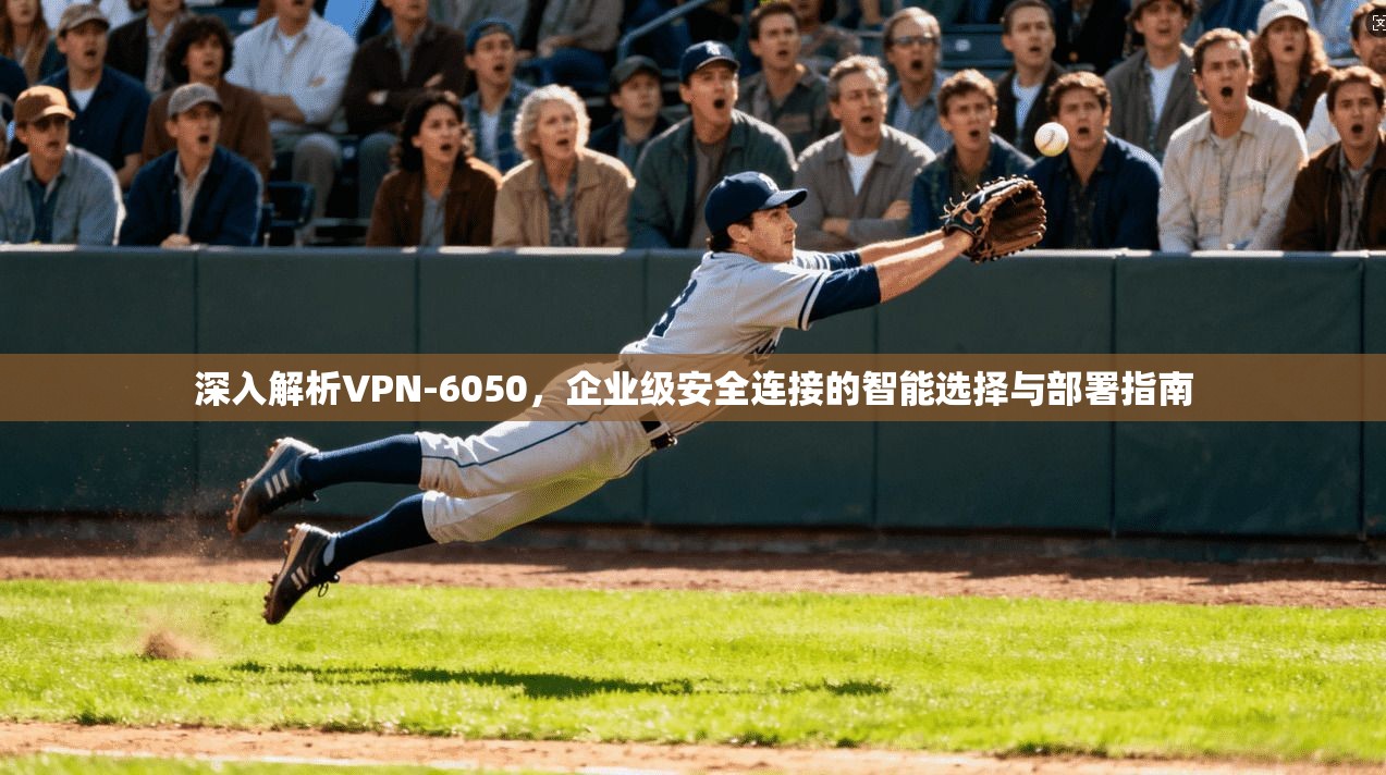 深入解析VPN-6050，企业级安全连接的智能选择与部署指南