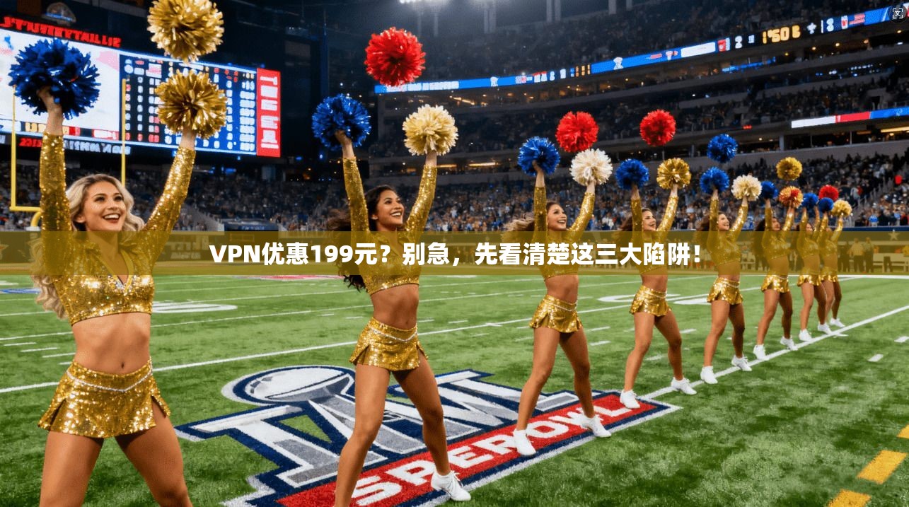 VPN优惠199元？别急，先看清楚这三大陷阱！