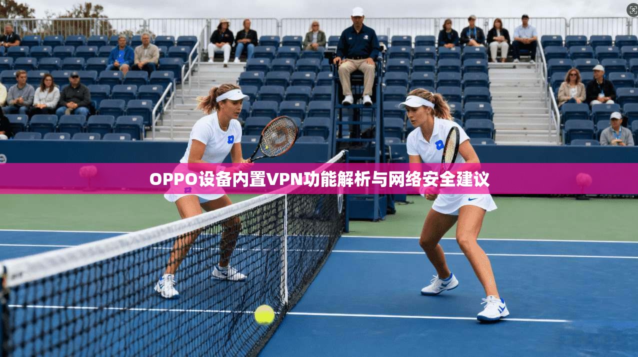 OPPO设备内置VPN功能解析与网络安全建议