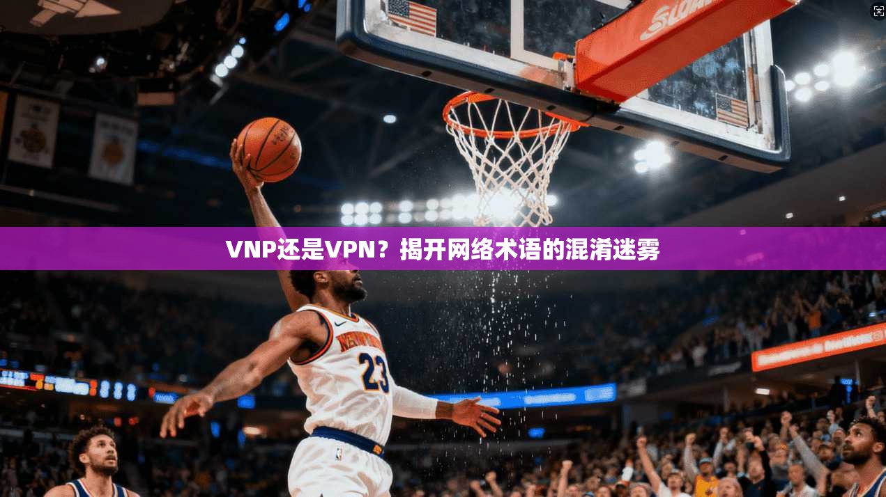 VNP还是VPN?揭开网络术语的混淆迷雾