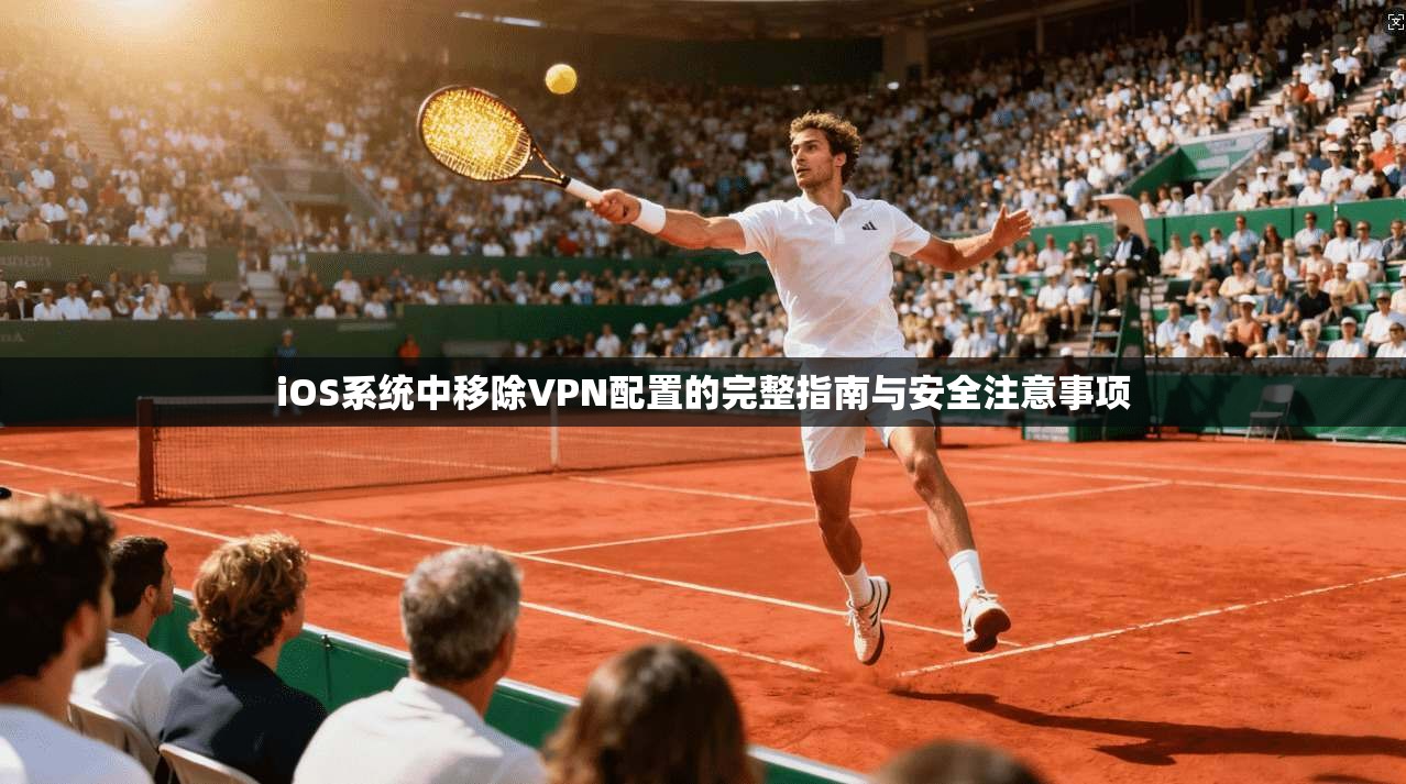 iOS系统中移除VPN配置的完整指南与安全注意事项