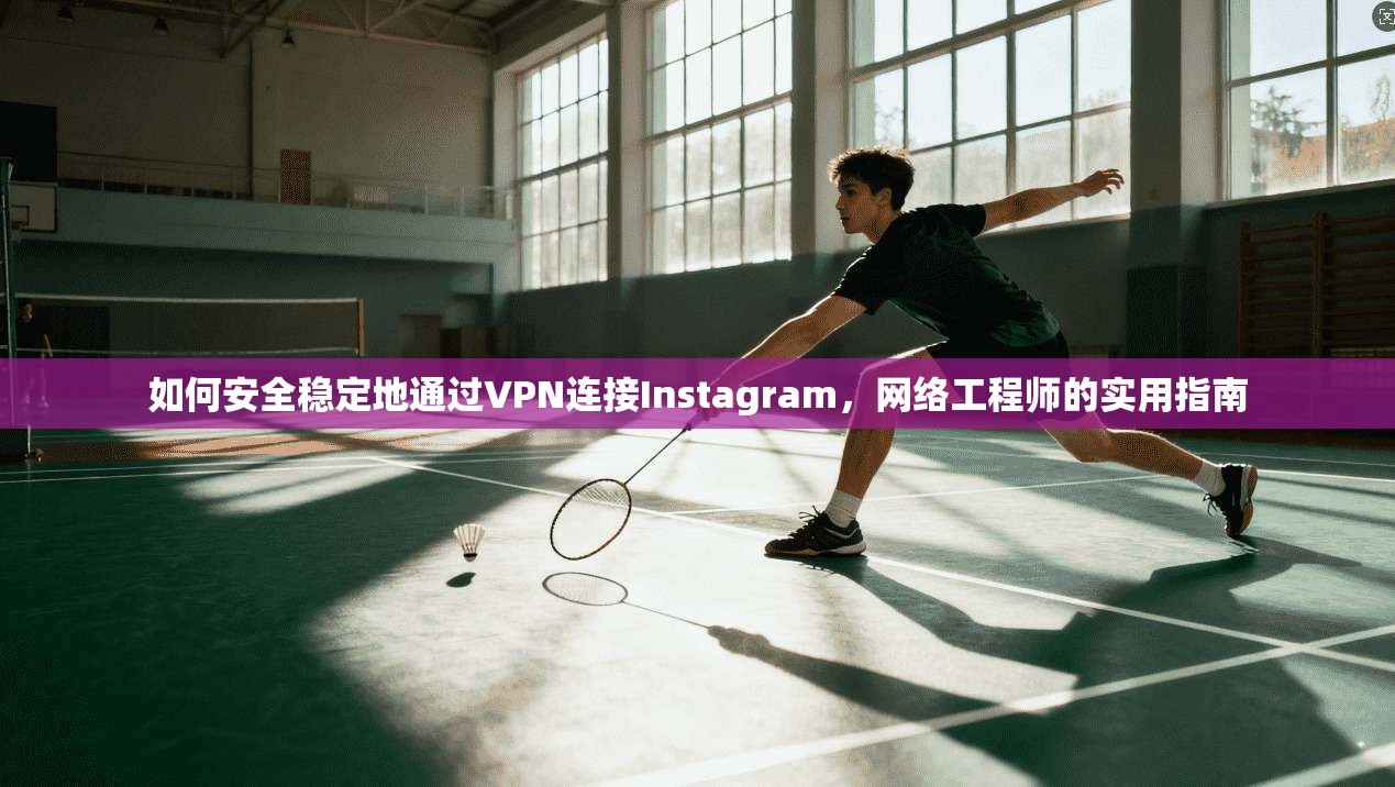 如何安全稳定地通过VPN连接Instagram,网络工程师的实用指南